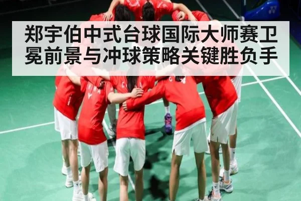 郑宇伯中式台球国际大师赛卫冕前景与冲球策略关键胜负手